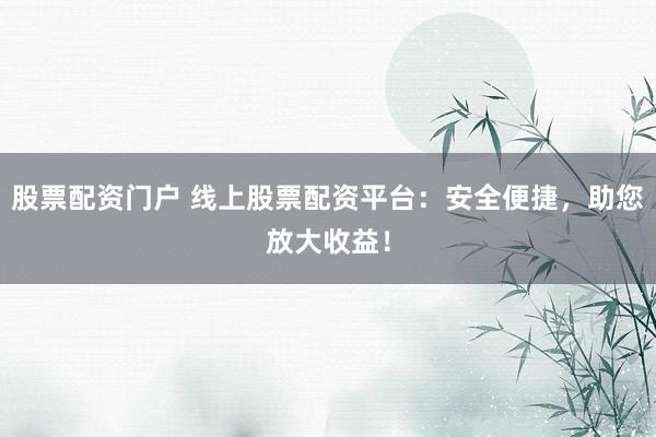 股票配资门户 线上股票配资平台：安全便捷，助您放大收益！
