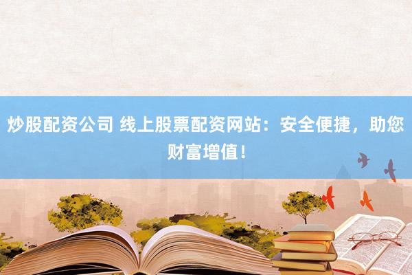 炒股配资公司 线上股票配资网站：安全便捷，助您财富增值！