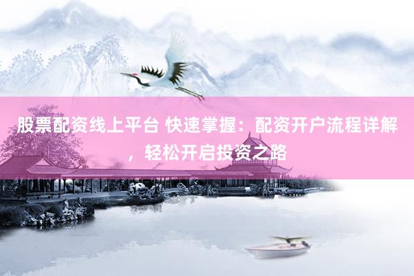 股票配资线上平台 快速掌握：配资开户流程详解，轻松开启投资之路