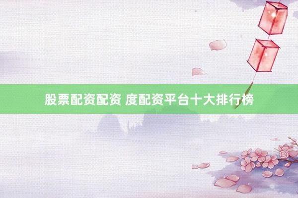 股票配资配资 度配资平台十大排行榜