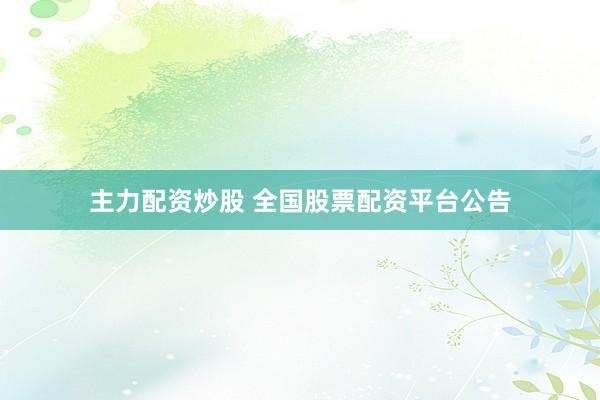 主力配资炒股 全国股票配资平台公告