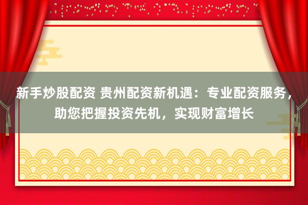 新手炒股配资 贵州配资新机遇：专业配资服务，助您把握投资先机，实现财富增长