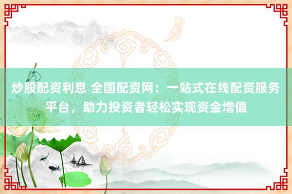 炒股配资利息 全国配资网：一站式在线配资服务平台，助力投资者轻松实现资金增值
