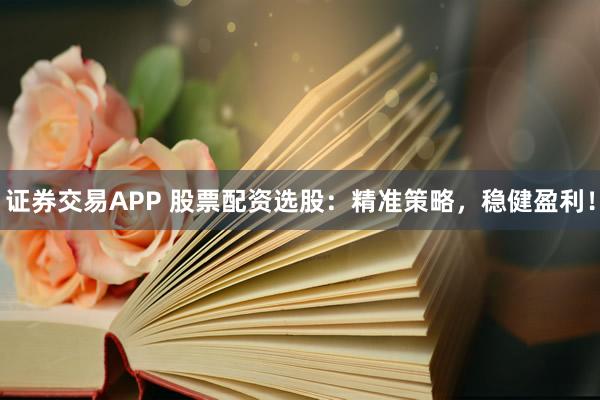 证券交易APP 股票配资选股：精准策略，稳健盈利！