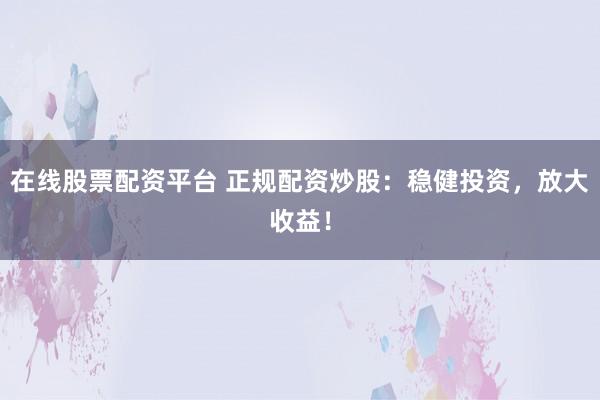 在线股票配资平台 正规配资炒股：稳健投资，放大收益！