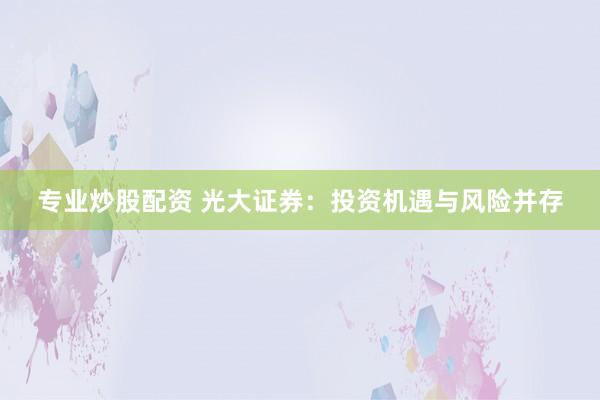 专业炒股配资 光大证券：投资机遇与风险并存