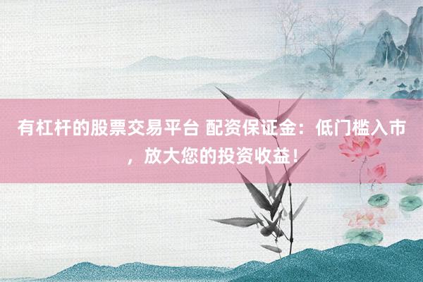 有杠杆的股票交易平台 配资保证金：低门槛入市，放大您的投资收益！
