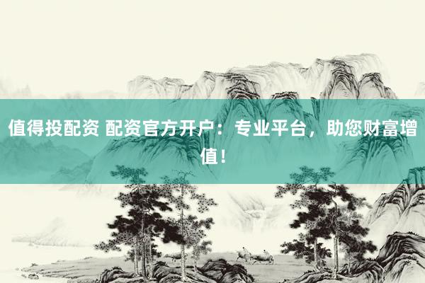 值得投配资 配资官方开户：专业平台，助您财富增值！