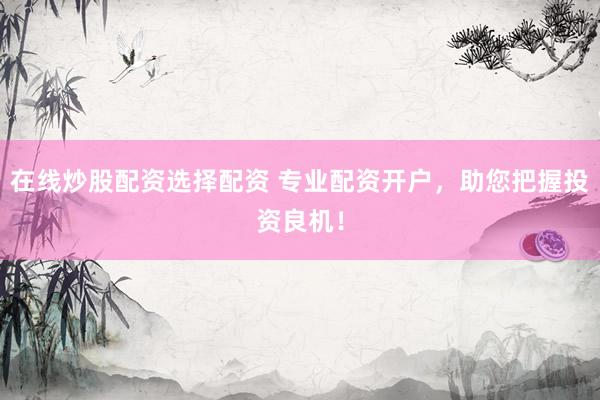 在线炒股配资选择配资 专业配资开户，助您把握投资良机！