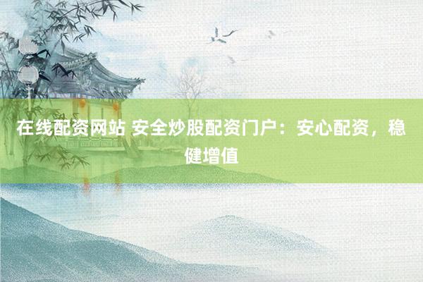 在线配资网站 安全炒股配资门户：安心配资，稳健增值