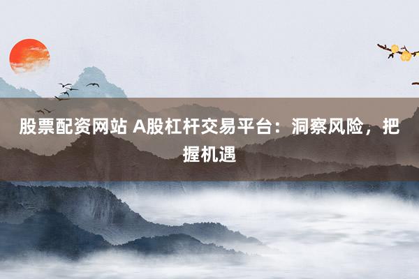 股票配资网站 A股杠杆交易平台：洞察风险，把握机遇