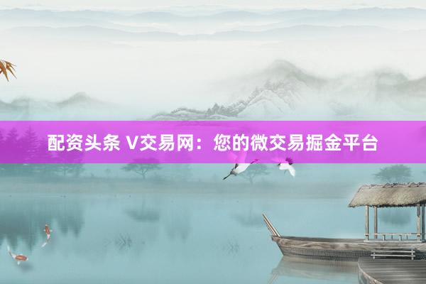 配资头条 V交易网：您的微交易掘金平台