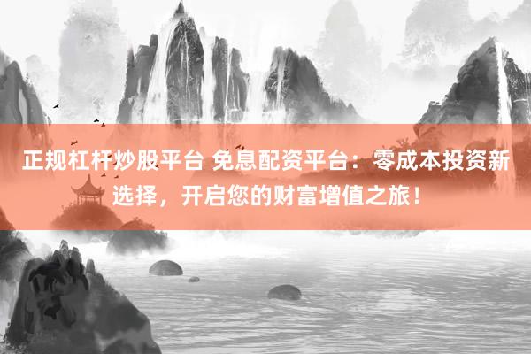 正规杠杆炒股平台 免息配资平台：零成本投资新选择，开启您的财富增值之旅！