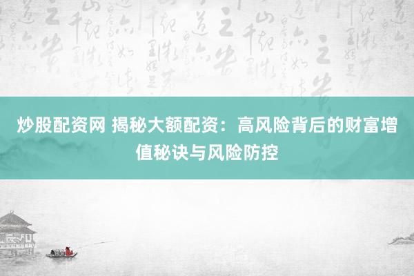 炒股配资网 揭秘大额配资：高风险背后的财富增值秘诀与风险防控