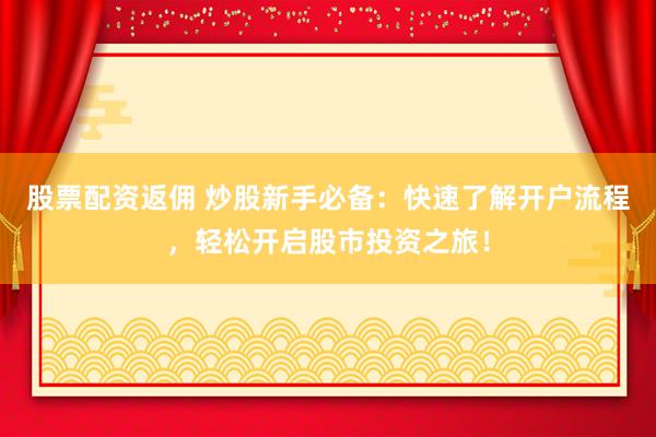 股票配资返佣 炒股新手必备：快速了解开户流程，轻松开启股市投资之旅！