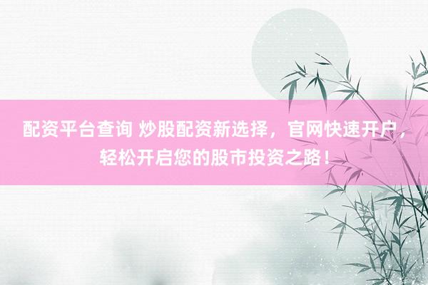 配资平台查询 炒股配资新选择，官网快速开户，轻松开启您的股市投资之路！
