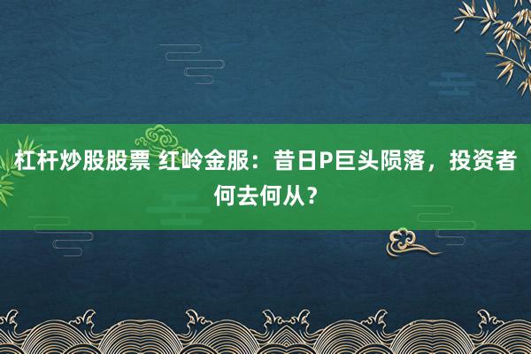 杠杆炒股股票 红岭金服：昔日P巨头陨落，投资者何去何从？