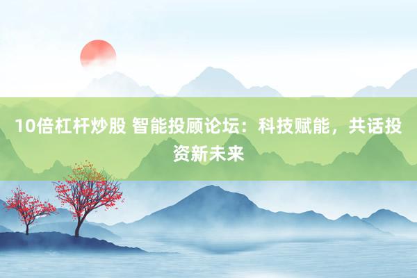 10倍杠杆炒股 智能投顾论坛：科技赋能，共话投资新未来