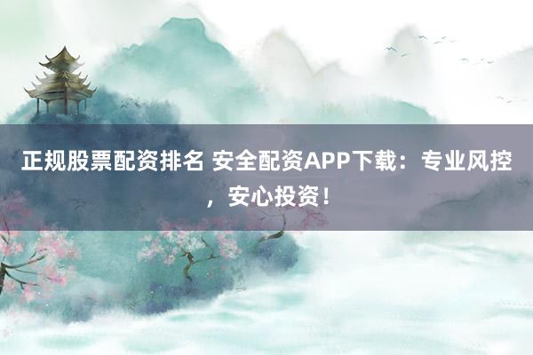 正规股票配资排名 安全配资APP下载：专业风控，安心投资！