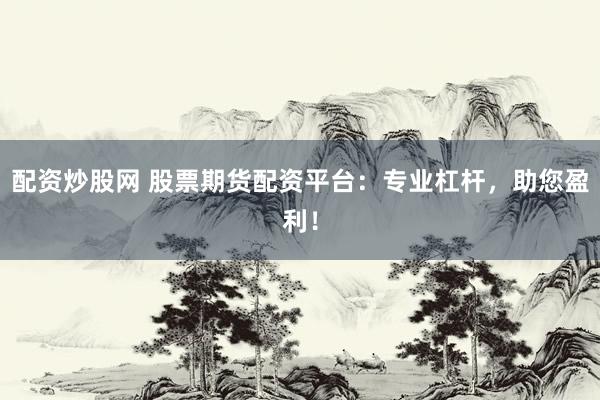 配资炒股网 股票期货配资平台：专业杠杆，助您盈利！