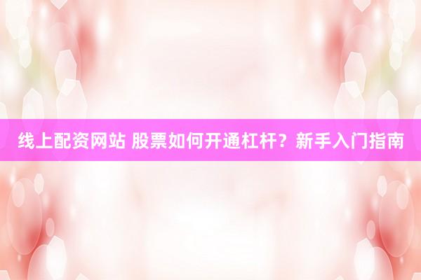 线上配资网站 股票如何开通杠杆？新手入门指南