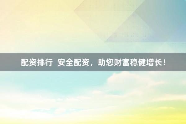 配资排行  安全配资，助您财富稳健增长！
