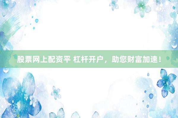 股票网上配资平 杠杆开户，助您财富加速！