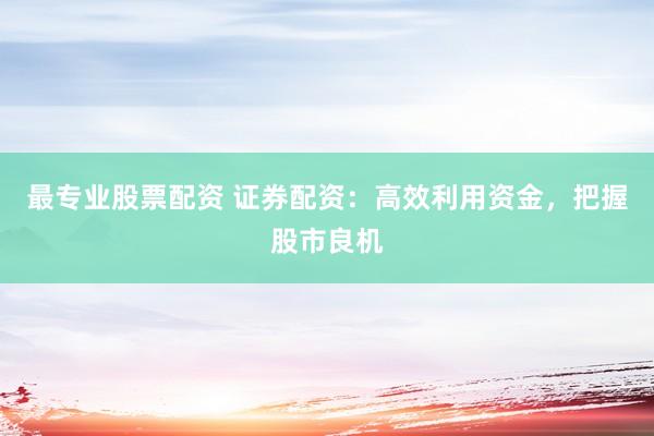 最专业股票配资 证券配资：高效利用资金，把握股市良机