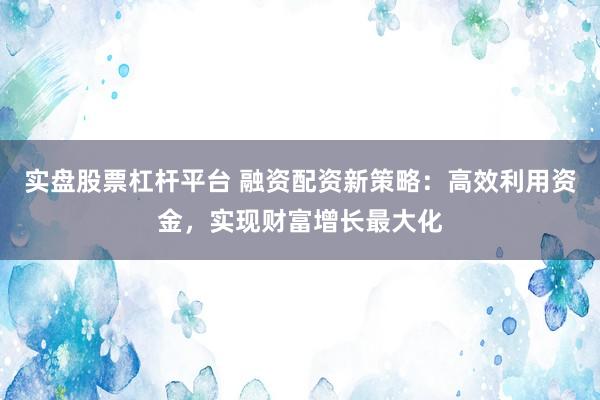 实盘股票杠杆平台 融资配资新策略：高效利用资金，实现财富增长最大化