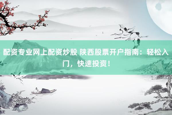 配资专业网上配资炒股 陕西股票开户指南：轻松入门，快速投资！