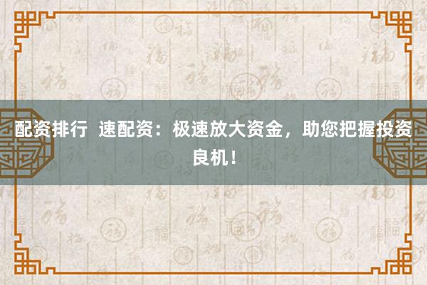 配资排行  速配资：极速放大资金，助您把握投资良机！