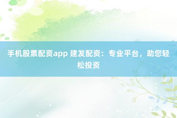 手机股票配资app 建发配资：专业平台，助您轻松投资