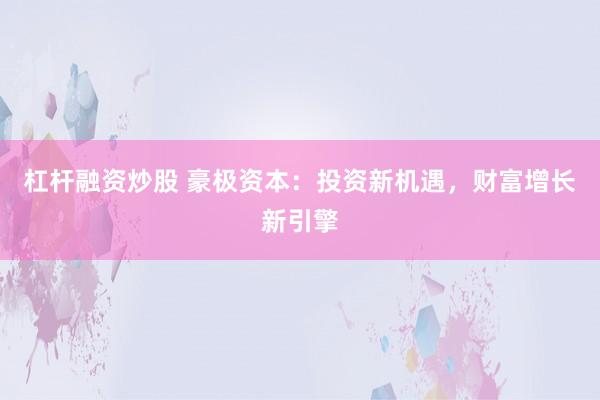 杠杆融资炒股 豪极资本：投资新机遇，财富增长新引擎