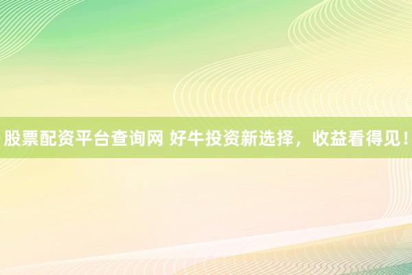 股票配资平台查询网 好牛投资新选择，收益看得见！