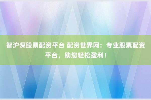 智沪深股票配资平台 配资世界网：专业股票配资平台，助您轻松盈利！