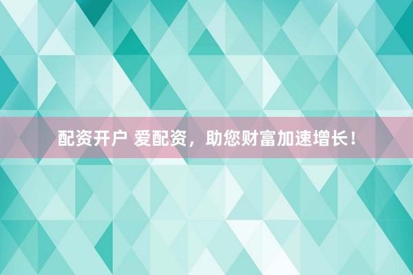 配资开户 爱配资，助您财富加速增长！