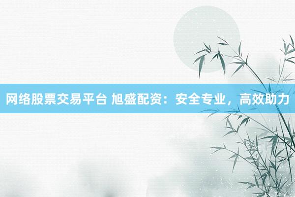 网络股票交易平台 旭盛配资：安全专业，高效助力