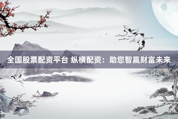 全国股票配资平台 纵横配资：助您智赢财富未来