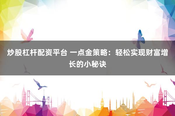 炒股杠杆配资平台 一点金策略：轻松实现财富增长的小秘诀