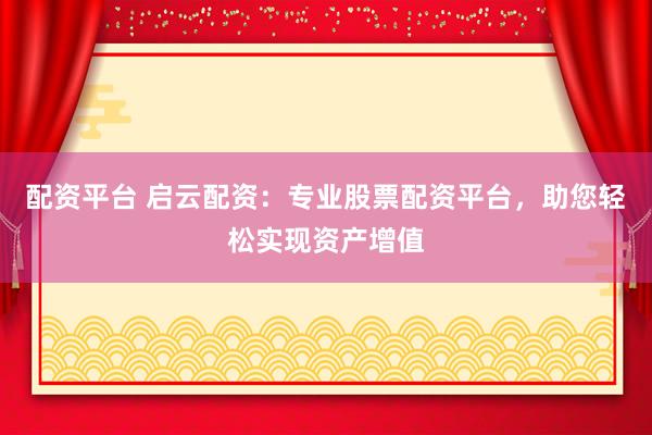 配资平台 启云配资：专业股票配资平台，助您轻松实现资产增值