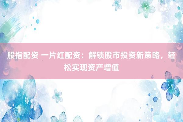 股指配资 一片红配资：解锁股市投资新策略，轻松实现资产增值