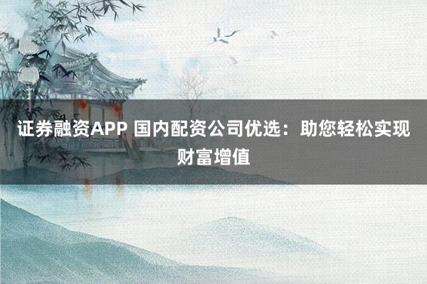 证券融资APP 国内配资公司优选：助您轻松实现财富增值