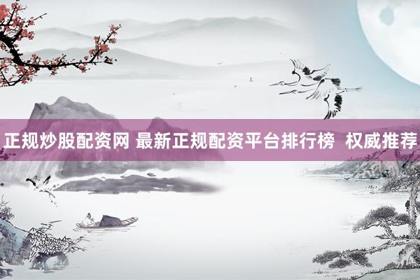 正规炒股配资网 最新正规配资平台排行榜  权威推荐