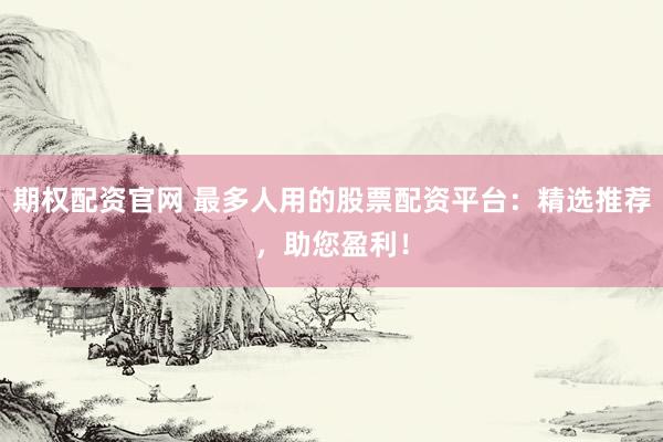 期权配资官网 最多人用的股票配资平台：精选推荐，助您盈利！