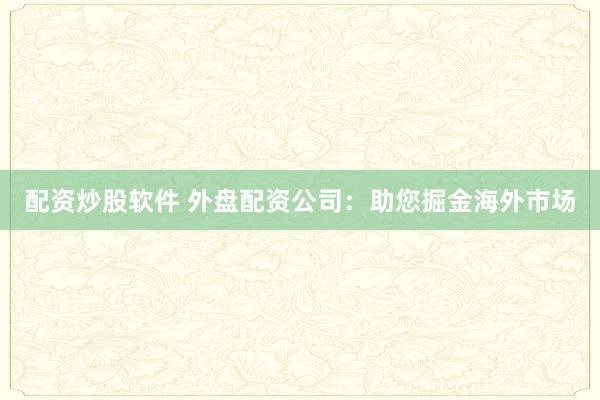 配资炒股软件 外盘配资公司：助您掘金海外市场