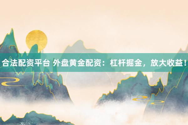 合法配资平台 外盘黄金配资：杠杆掘金，放大收益！