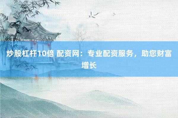 炒股杠杆10倍 配资网：专业配资服务，助您财富增长