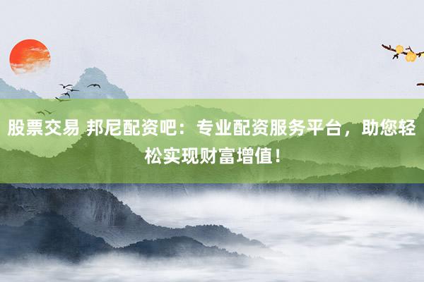 股票交易 邦尼配资吧：专业配资服务平台，助您轻松实现财富增值！