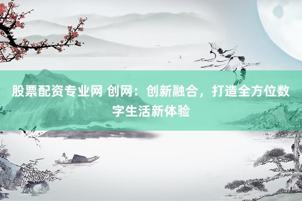 股票配资专业网 创网：创新融合，打造全方位数字生活新体验