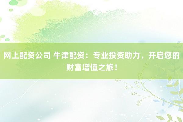 网上配资公司 牛津配资：专业投资助力，开启您的财富增值之旅！